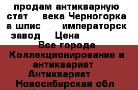 продам антикварную стат.19 века Черногорка а.шпис 1877 императорск.завод  › Цена ­ 150 000 - Все города Коллекционирование и антиквариат » Антиквариат   . Новосибирская обл.,Новосибирск г.